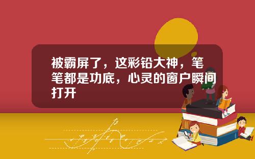 被霸屏了，这彩铅大神，笔笔都是功底，心灵的窗户瞬间打开