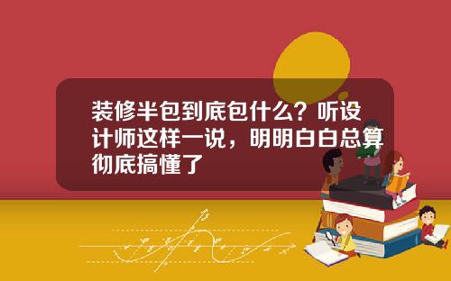 装修半包到底包什么？听设计师这样一说，明明白白总算彻底搞懂了