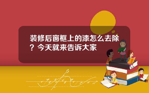装修后窗框上的漆怎么去除？今天就来告诉大家