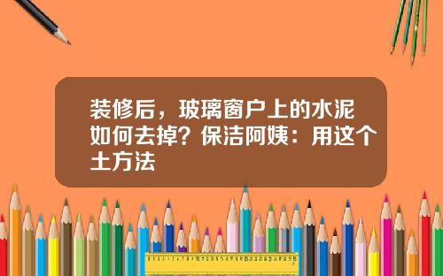 装修后，玻璃窗户上的水泥如何去掉？保洁阿姨：用这个土方法