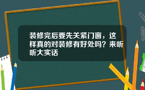 装修完后要先关紧门窗，这样真的对装修有好处吗？来听听大实话