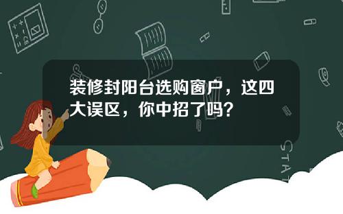 装修封阳台选购窗户，这四大误区，你中招了吗？