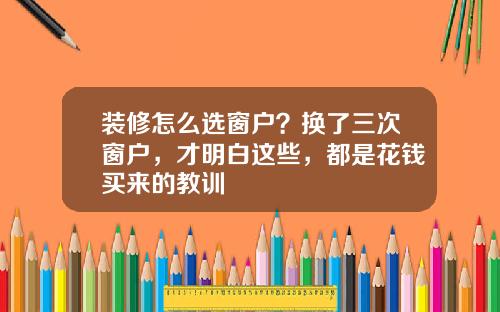 装修怎么选窗户？换了三次窗户，才明白这些，都是花钱买来的教训