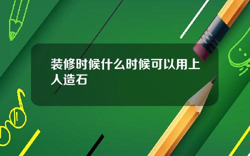 装修时候什么时候可以用上人造石