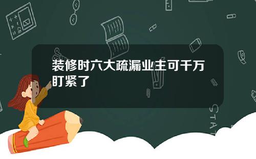 装修时六大疏漏业主可千万盯紧了