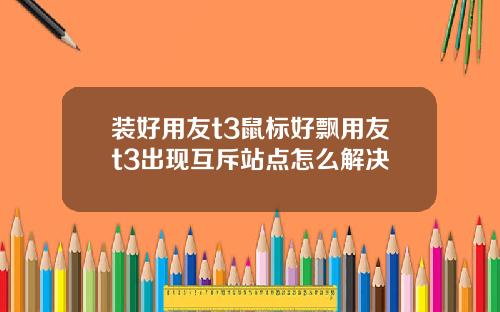 装好用友t3鼠标好飘用友t3出现互斥站点怎么解决