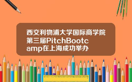 西交利物浦大学国际商学院第三届PitchBootcamp在上海成功举办