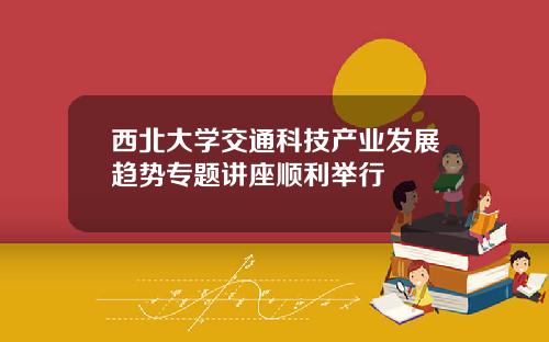 西北大学交通科技产业发展趋势专题讲座顺利举行