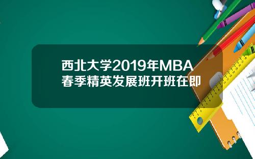 西北大学2019年MBA春季精英发展班开班在即