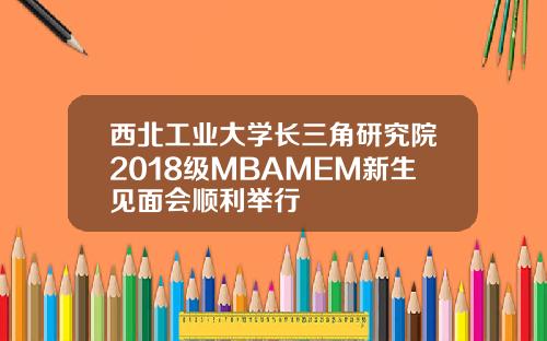 西北工业大学长三角研究院2018级MBAMEM新生见面会顺利举行