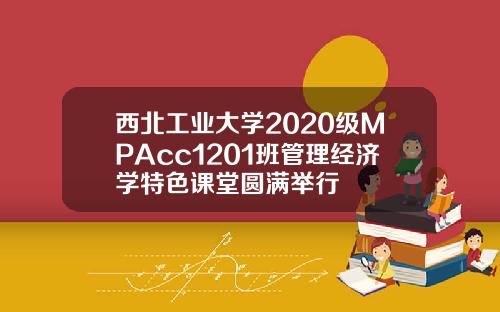 西北工业大学2020级MPAcc1201班管理经济学特色课堂圆满举行