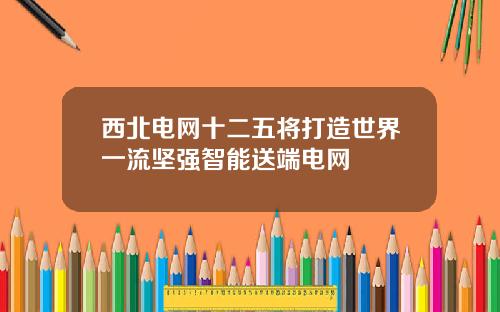 西北电网十二五将打造世界一流坚强智能送端电网