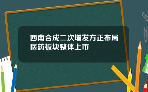 西南合成二次增发方正布局医药板块整体上市
