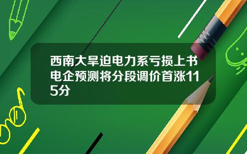 西南大旱迫电力系亏损上书电企预测将分段调价首涨115分