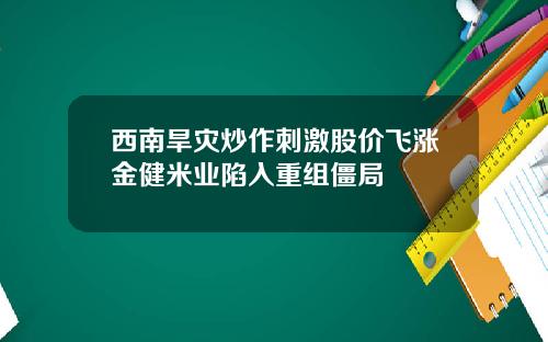 西南旱灾炒作刺激股价飞涨金健米业陷入重组僵局