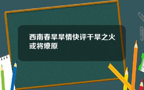 西南春旱旱情快评干旱之火或将燎原