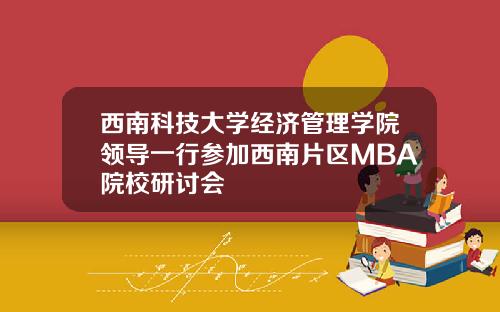 西南科技大学经济管理学院领导一行参加西南片区MBA院校研讨会