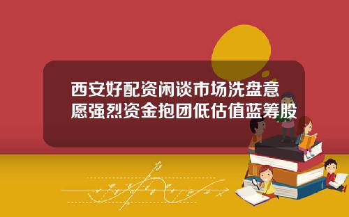 西安好配资闲谈市场洗盘意愿强烈资金抱团低估值蓝筹股