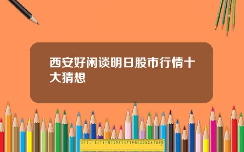 西安好闲谈明日股市行情十大猜想