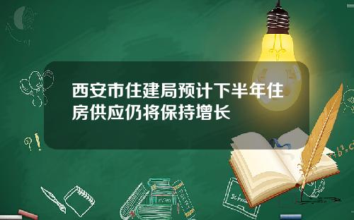 西安市住建局预计下半年住房供应仍将保持增长