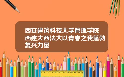 西安建筑科技大学管理学院西建大西法大以青春之我蓬勃复兴力量