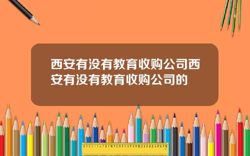 西安有没有教育收购公司西安有没有教育收购公司的