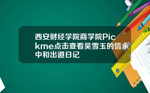 西安财经学院商学院Pickme点击查看吴雪玉的信永中和出道日记