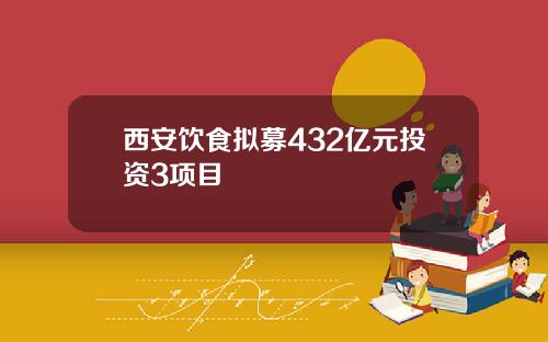 西安饮食拟募432亿元投资3项目