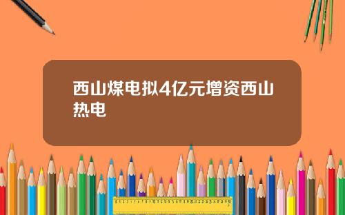西山煤电拟4亿元增资西山热电