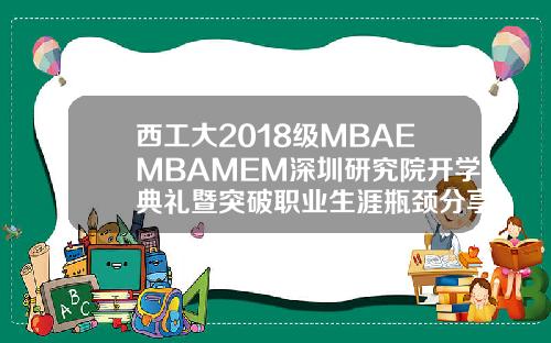 西工大2018级MBAEMBAMEM深圳研究院开学典礼暨突破职业生涯瓶颈分享会成功举行