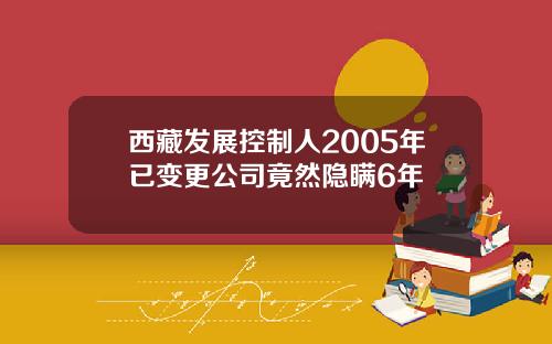 西藏发展控制人2005年已变更公司竟然隐瞒6年