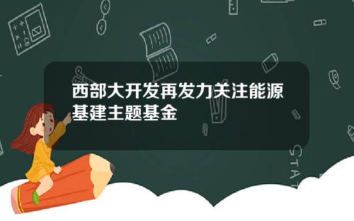 西部大开发再发力关注能源基建主题基金