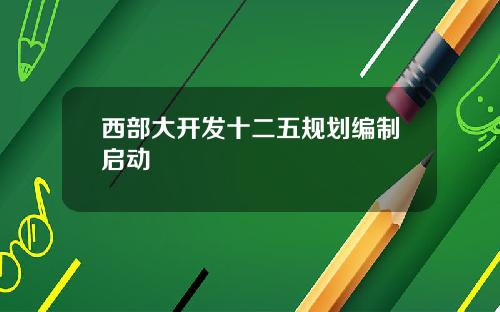 西部大开发十二五规划编制启动
