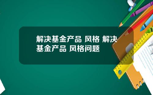解决基金产品 风格 解决基金产品 风格问题