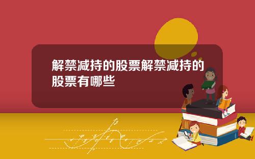 解禁减持的股票解禁减持的股票有哪些
