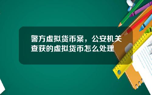 警方虚拟货币案，公安机关查获的虚拟货币怎么处理