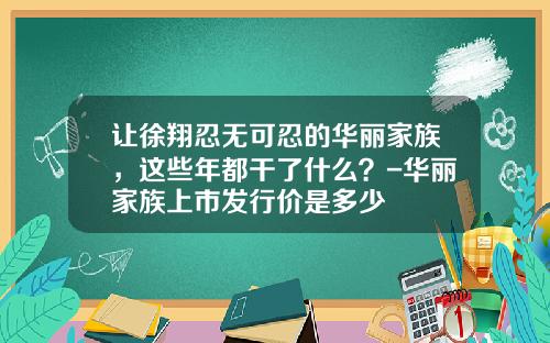 让徐翔忍无可忍的华丽家族，这些年都干了什么？-华丽家族上市发行价是多少