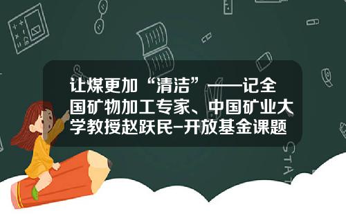 让煤更加“清洁”——记全国矿物加工专家、中国矿业大学教授赵跃民-开放基金课题