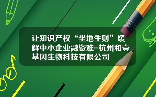 让知识产权“坐地生财”缓解中小企业融资难-杭州和壹基因生物科技有限公司