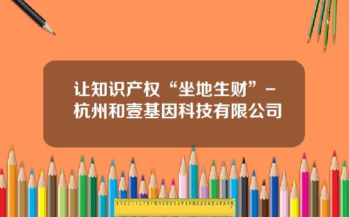 让知识产权“坐地生财”-杭州和壹基因科技有限公司