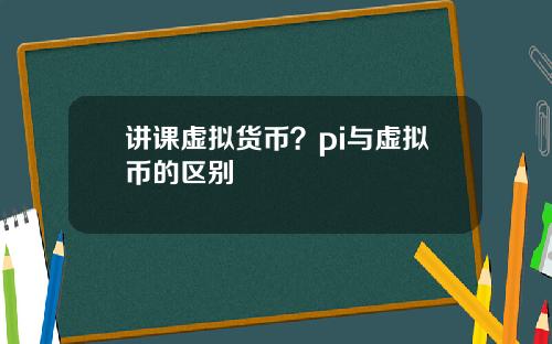 讲课虚拟货币？pi与虚拟币的区别