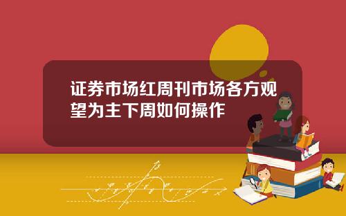 证券市场红周刊市场各方观望为主下周如何操作