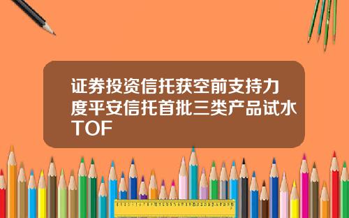 证券投资信托获空前支持力度平安信托首批三类产品试水TOF