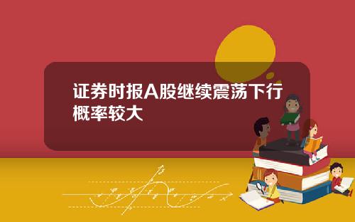证券时报A股继续震荡下行概率较大
