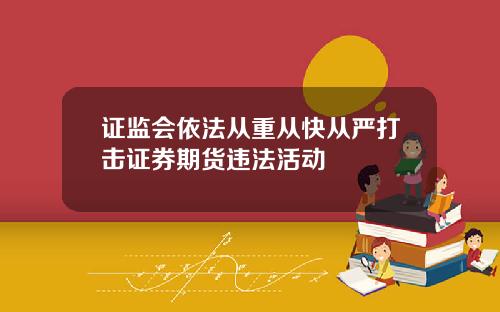 证监会依法从重从快从严打击证券期货违法活动