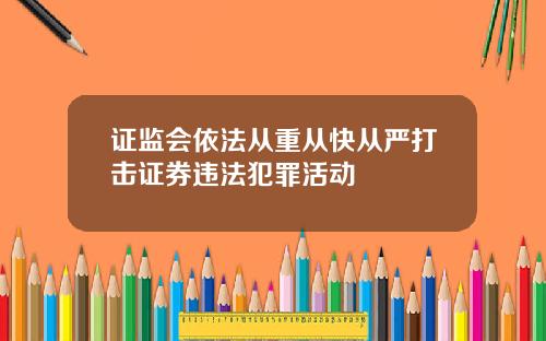 证监会依法从重从快从严打击证券违法犯罪活动