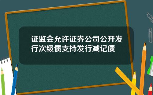 证监会允许证券公司公开发行次级债支持发行减记债