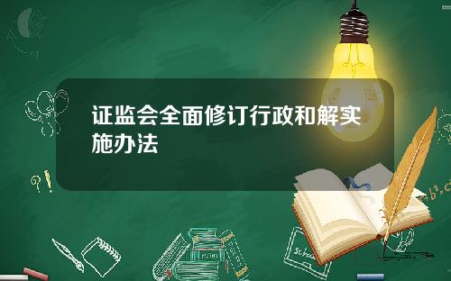 证监会全面修订行政和解实施办法
