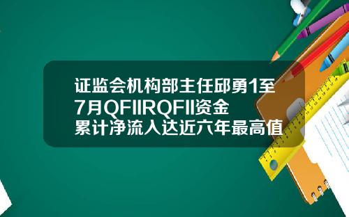 证监会机构部主任邱勇1至7月QFIIRQFII资金累计净流入达近六年最高值
