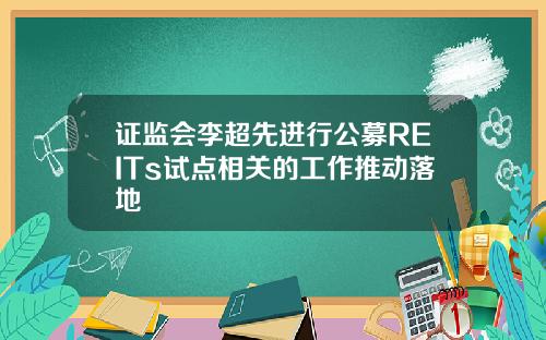 证监会李超先进行公募REITs试点相关的工作推动落地
